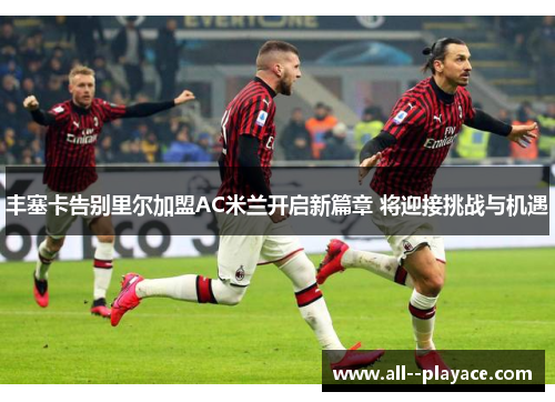 丰塞卡告别里尔加盟AC米兰开启新篇章 将迎接挑战与机遇 丰塞卡告别里尔加盟AC米兰开启新篇章 将迎接挑战与机遇