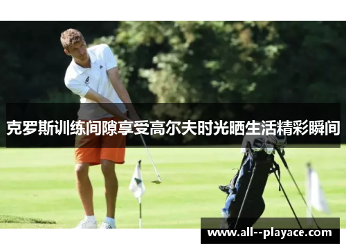 克罗斯训练间隙享受高尔夫时光晒生活精彩瞬间