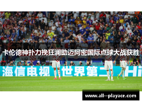 卡伦德神扑力挽狂澜助迈阿密国际点球大战获胜 卡伦德神扑力挽狂澜助迈阿密国际点球大战获胜