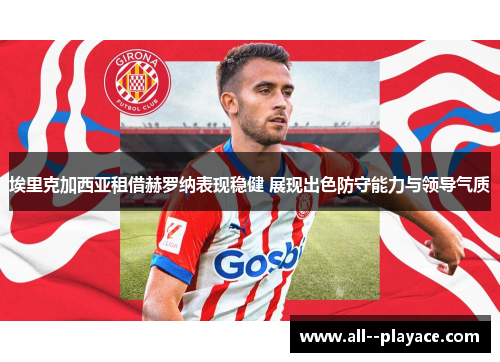 埃里克加西亚租借赫罗纳表现稳健 展现出色防守能力与领导气质 埃里克加西亚租借赫罗纳表现稳健 展现出色防守能力与领导气质