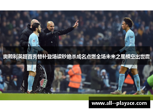 奥赖利英超首秀替补登场读秒绝杀成名点燃全场未来之星横空出世震 奥赖利英超首秀替补登场读秒绝杀成名点燃全场未来之星横空出世震