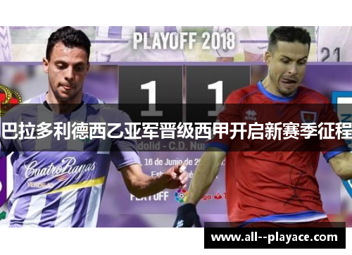 巴拉多利德西乙亚军晋级西甲开启新赛季征程 巴拉多利德西乙亚军晋级西甲开启新赛季征程