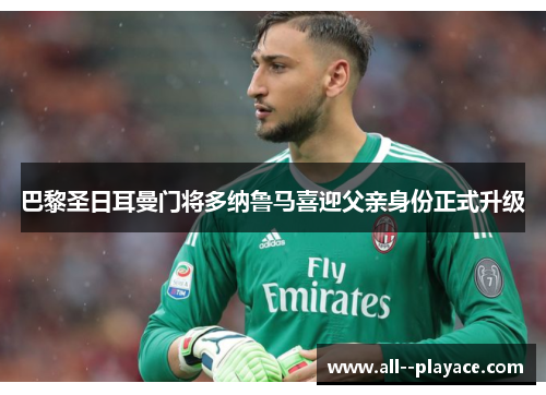 巴黎圣日耳曼门将多纳鲁马喜迎父亲身份正式升级 巴黎圣日耳曼门将多纳鲁马喜迎父亲身份正式升级