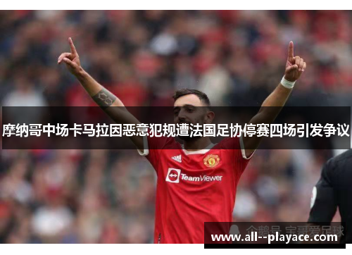摩纳哥中场卡马拉因恶意犯规遭法国足协停赛四场引发争议 摩纳哥中场卡马拉因恶意犯规遭法国足协停赛四场引发争议