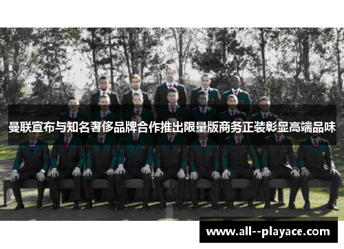 曼联宣布与知名奢侈品牌合作推出限量版商务正装彰显高端品味 曼联宣布与知名奢侈品牌合作推出限量版商务正装彰显高端品味