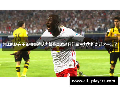 纳比凯塔在不莱梅突遭队内禁赛风波昔日红军主力为何走到这一步了 纳比凯塔在不莱梅突遭队内禁赛风波昔日红军主力为何走到这一步了