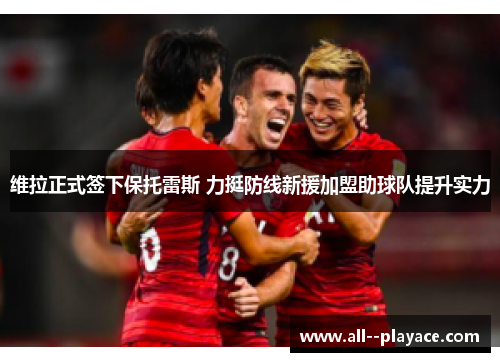 维拉正式签下保托雷斯 力挺防线新援加盟助球队提升实力 维拉正式签下保托雷斯 力挺防线新援加盟助球队提升实力
