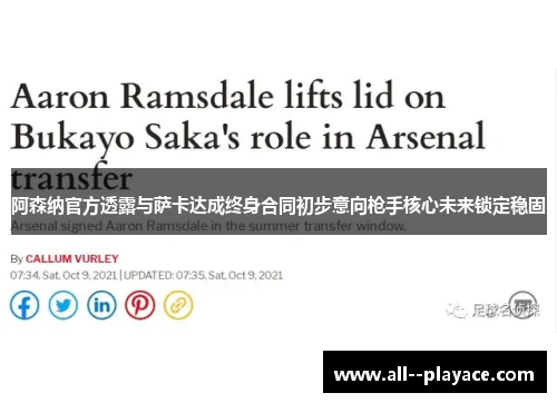 阿森纳官方透露与萨卡达成终身合同初步意向枪手核心未来锁定稳固