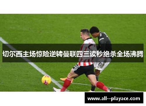 切尔西主场惊险逆转曼联四三读秒绝杀全场沸腾