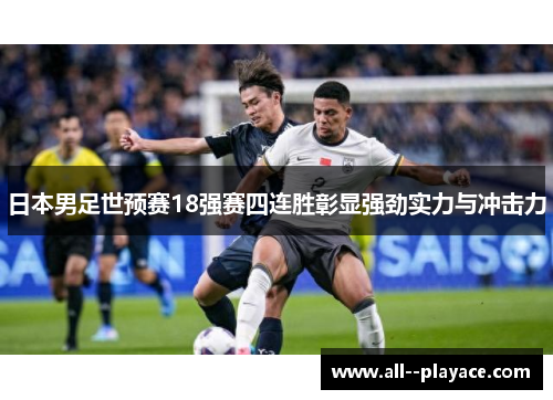 日本男足世预赛18强赛四连胜彰显强劲实力与冲击力