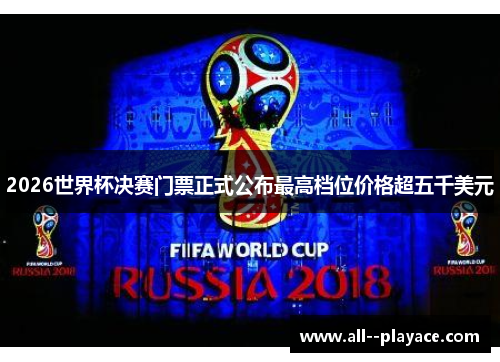 2026世界杯决赛门票正式公布最高档位价格超五千美元 2026世界杯决赛门票正式公布最高档位价格超五千美元