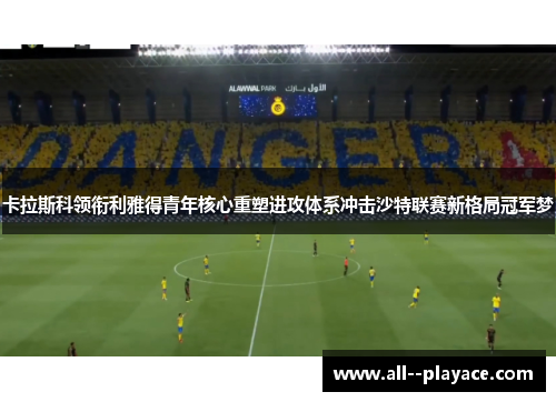 卡拉斯科领衔利雅得青年核心重塑进攻体系冲击沙特联赛新格局冠军梦 卡拉斯科领衔利雅得青年核心重塑进攻体系冲击沙特联赛新格局冠军梦