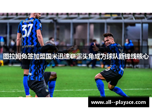 图拉姆免签加盟国米迅速崭露头角成为球队新锋线核心 图拉姆免签加盟国米迅速崭露头角成为球队新锋线核心