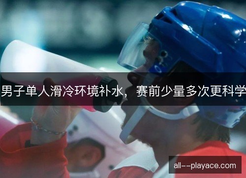 男子单人滑冷环境补水，赛前少量多次更科学