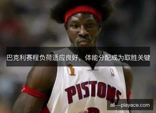 巴克利赛程负荷适应良好，体能分配成为取胜关键